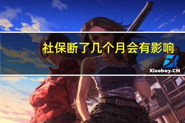 社保断了几个月会有影响（社保断交几个月会有什么影响）