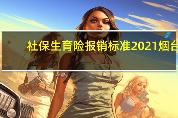 社保生育险报销标准2021烟台（社保生育险报销标准）