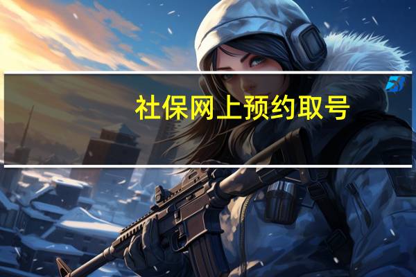 社保网上预约取号（社保中心网上取号）