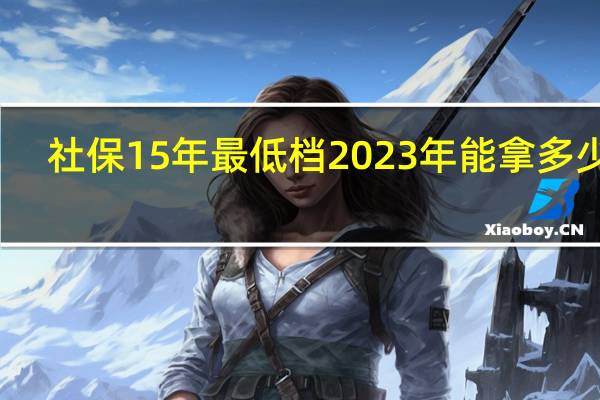 社保15年最低档2023年能拿多少钱