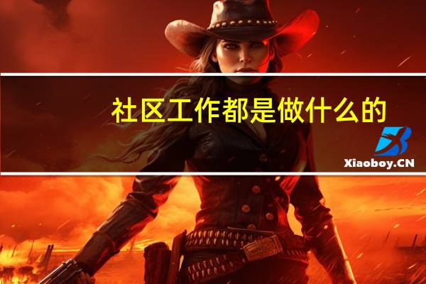 社区工作都是做什么的?（社区工作都干什么）