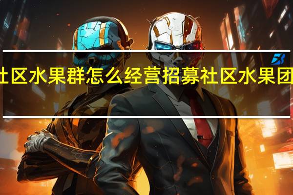 社区水果群怎么经营 招募社区水果团购团长