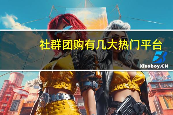 社群团购有几大热门平台,分别是哪些平台