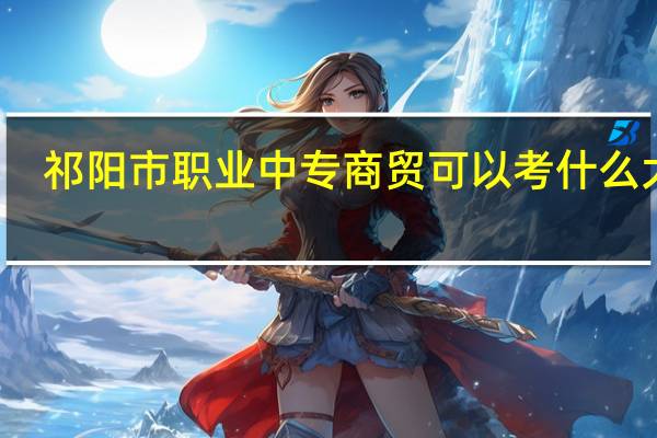 祁阳市职业中专商贸可以考什么大学