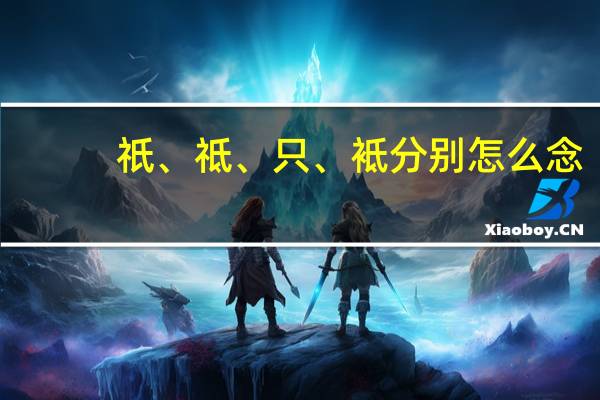 祇、祗、只、袛分别怎么念