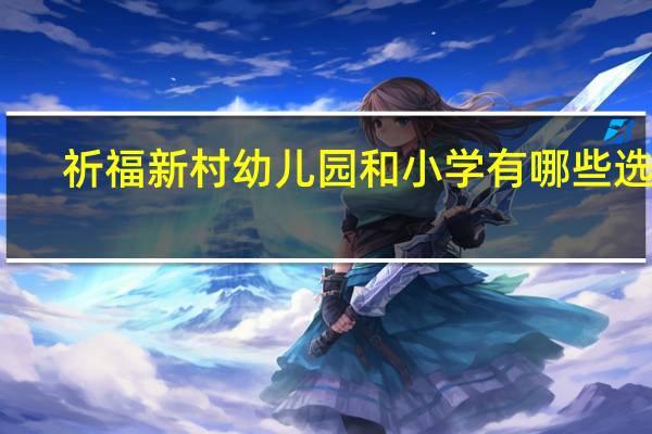 祈福新村幼儿园和小学有哪些选择