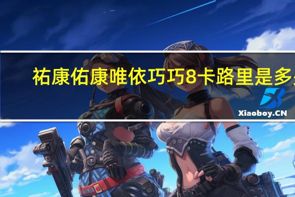 祐康 佑康唯依巧巧8卡路里是多少