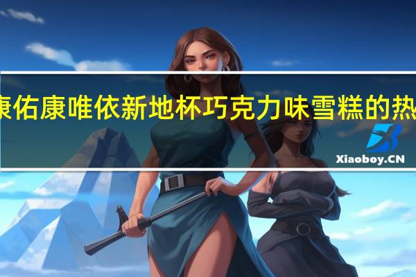 祐康 佑康唯依新地杯巧克力味雪糕的热量是多少