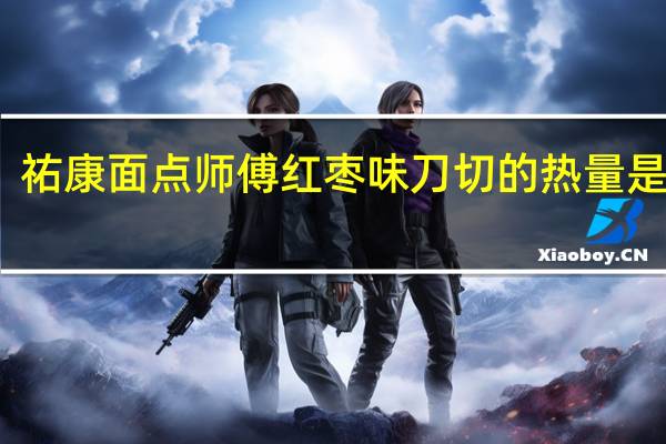 祐康面点师傅红枣味刀切的热量是多少