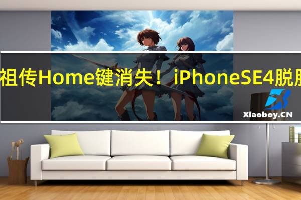 祖传Home键消失！iPhone SE 4脱胎换骨：最具性价比苹果手机