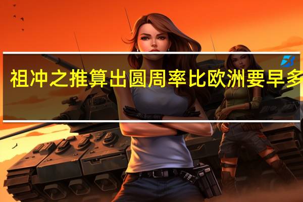 祖冲之推算出圆周率比欧洲要早多少年（宋齐时期的祖冲之首次计算出圆周率比欧洲早了近多少年）