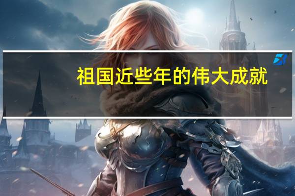 祖国近些年的伟大成就(祖国近几年取得的伟大成就)