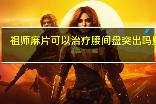 祖师麻片可以治疗腰间盘突出吗贴吧（祖师麻片可以治疗腰间盘突出吗）