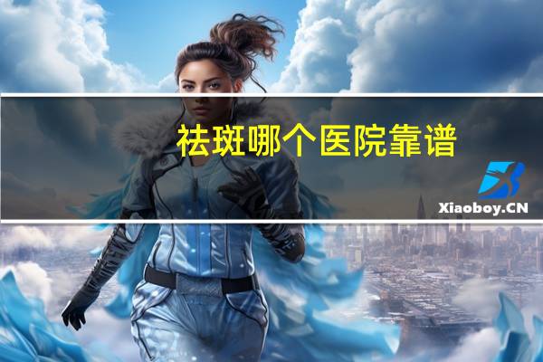 祛斑哪个医院靠谱？去黄褐斑哪家医院好