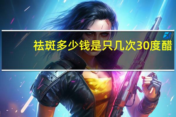 祛斑多少钱是只几次 30度醋精和白面抹斑需要抹几次