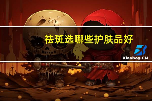 祛斑选哪些护肤品好