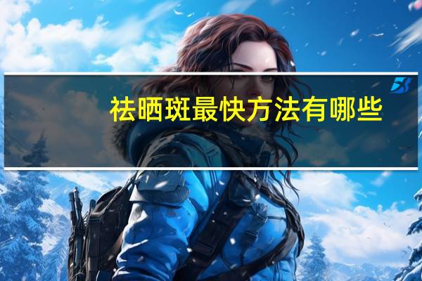 祛晒斑最快方法有哪些？晒斑怎么消除的最快方法