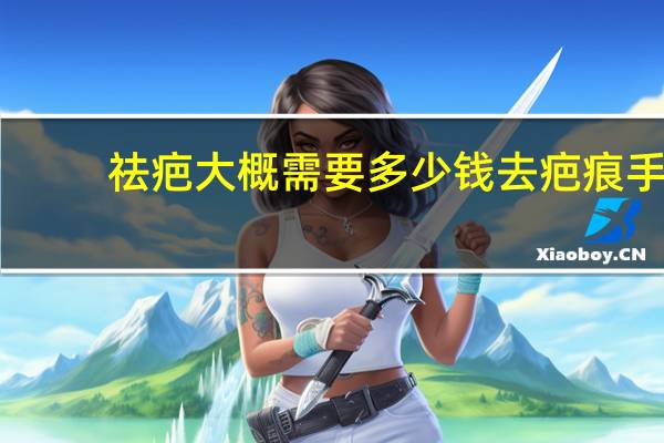 祛疤大概需要多少钱 去疤痕手术一般需要多少钱