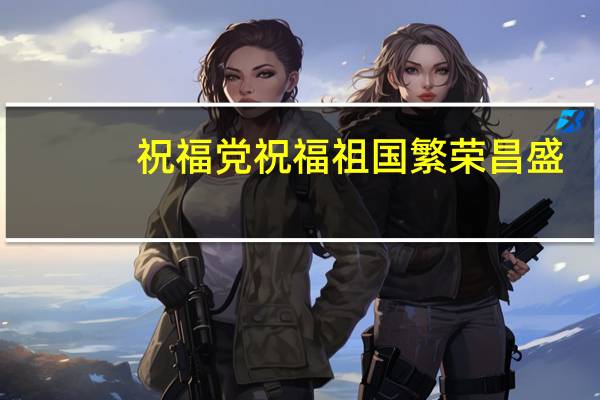 祝福党祝福祖国繁荣昌盛（祝福祖国祝福党简介）