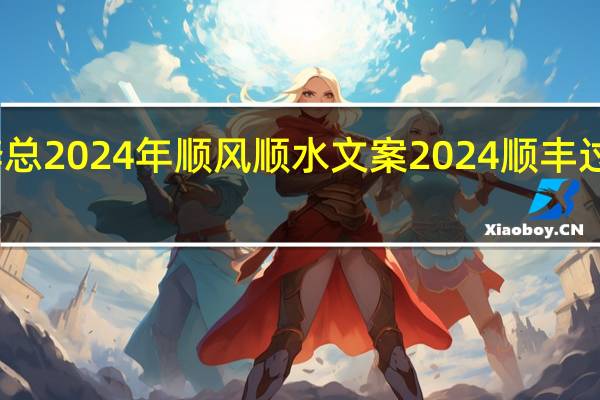 祝福李总2024年顺风顺水文案 2024顺丰过年放假几天