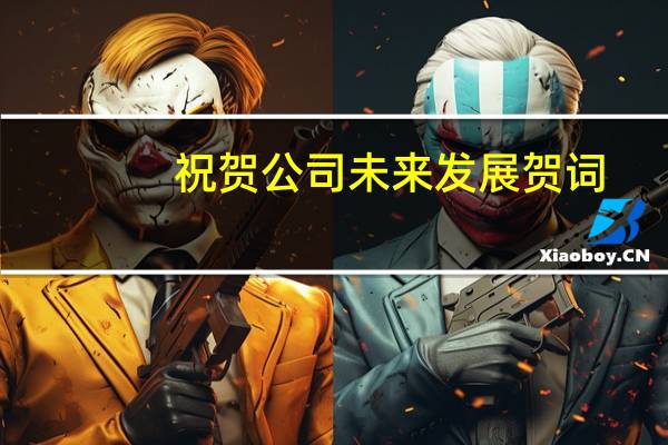 祝贺公司未来发展贺词（祝贺企业发展的贺词）