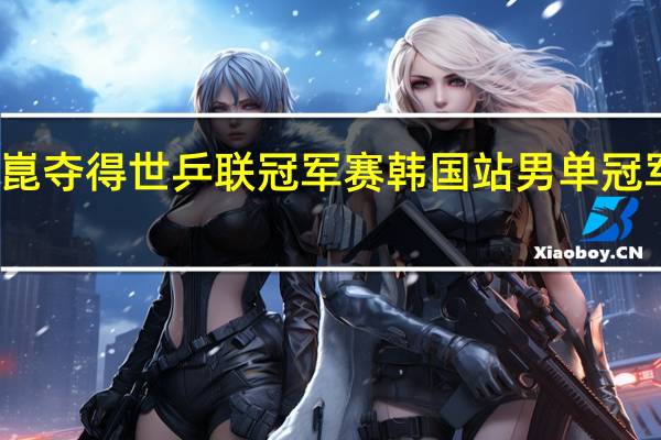 祝贺！梁靖崑夺得世乒联冠军赛韩国站男单冠军 到底什么情况呢