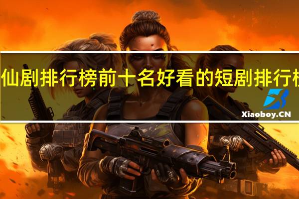 神仙剧排行榜前十名 好看的短剧排行榜前十名