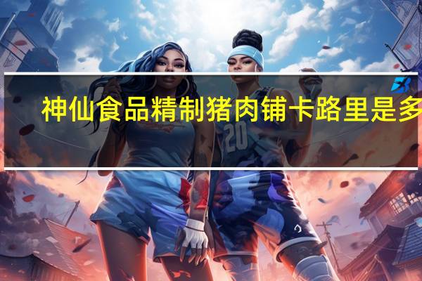 神仙食品 精制猪肉铺卡路里是多少