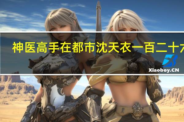 神医高手在都市沈天衣一百二十六章（神医高手在都市沈天衣）