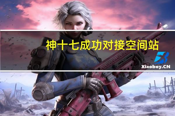 神十七成功对接空间站