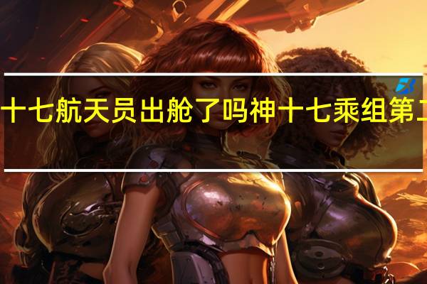 神十七航天员出舱了吗 神十七乘组第二次出舱