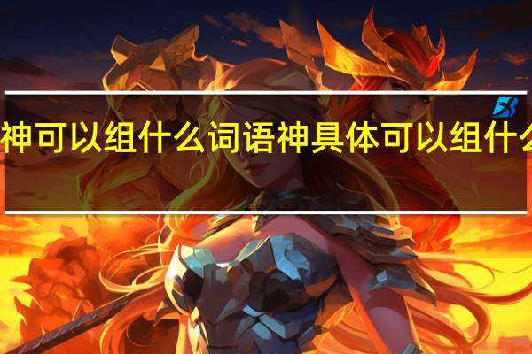 神可以组什么词语 神具体可以组什么词语
