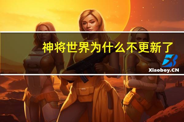 神将世界为什么不更新了（神将世界为什么不更新）