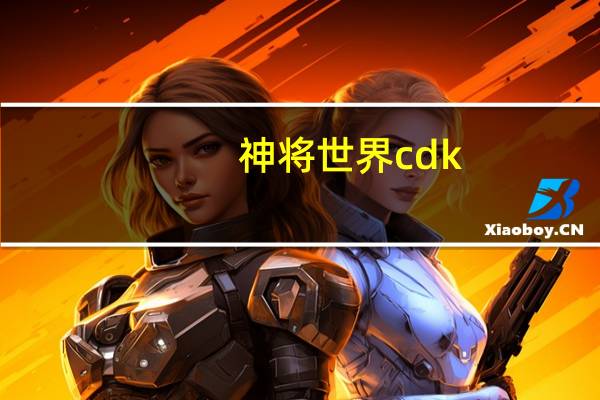神将世界cdk（神将世界兑换码大全）