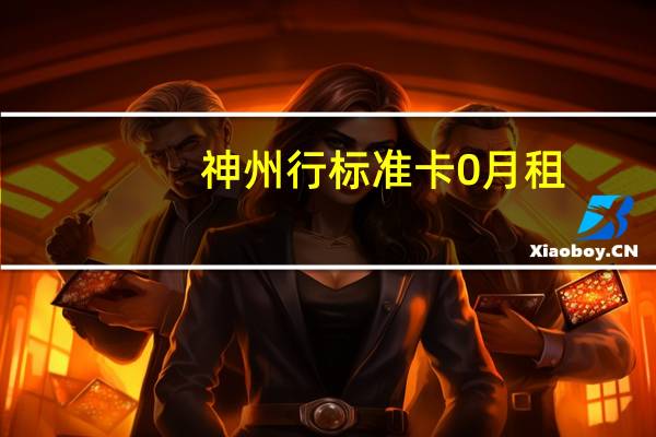 神州行标准卡0月租(神州行标准卡)