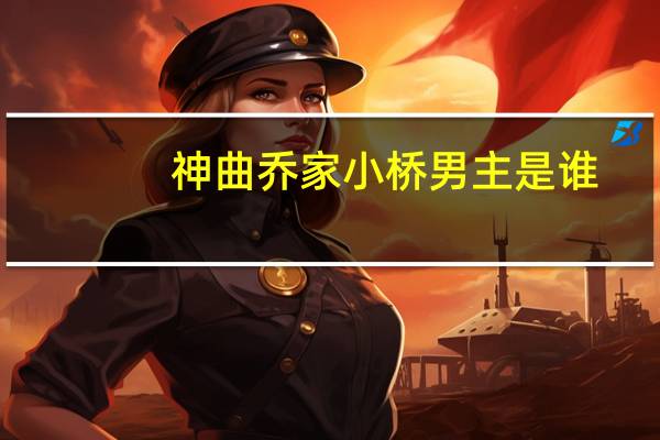 神曲乔家小桥男主是谁（神曲乔家小桥）