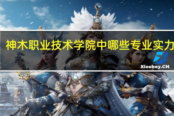 神木职业技术学院中哪些专业实力很强