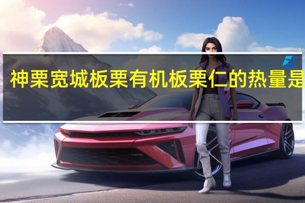 神栗 宽城板栗 有机板栗仁的热量是多少