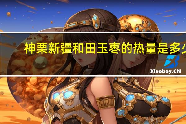 神栗 新疆和田玉枣的热量是多少