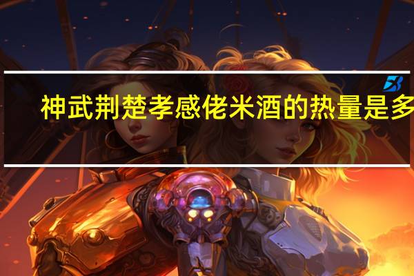神武荆楚 孝感佬米酒的热量是多少