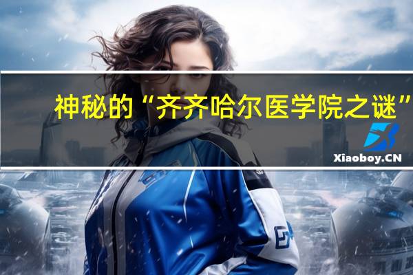 神秘的“齐齐哈尔医学院之谜”!