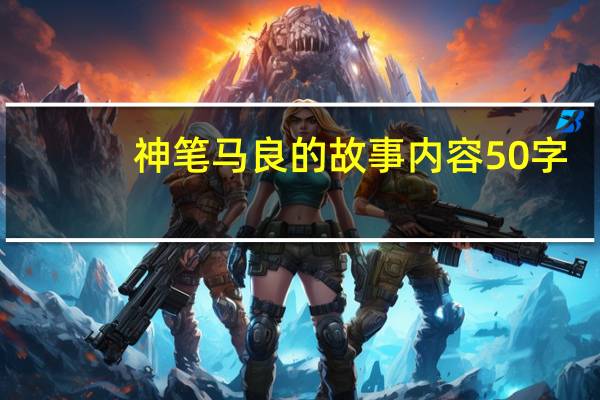 神笔马良的故事内容50字（神笔马良的故事内容）