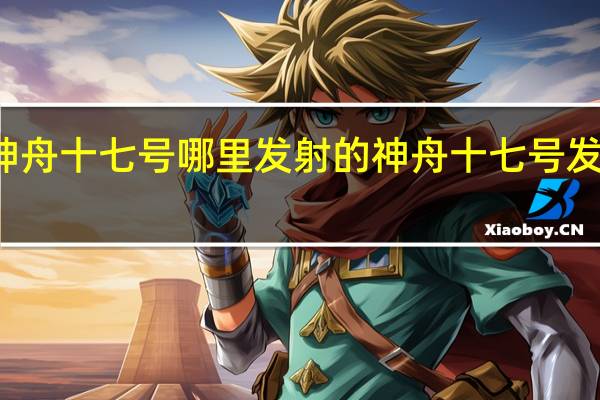 神舟十七号哪里发射的 神舟十七号发射时间