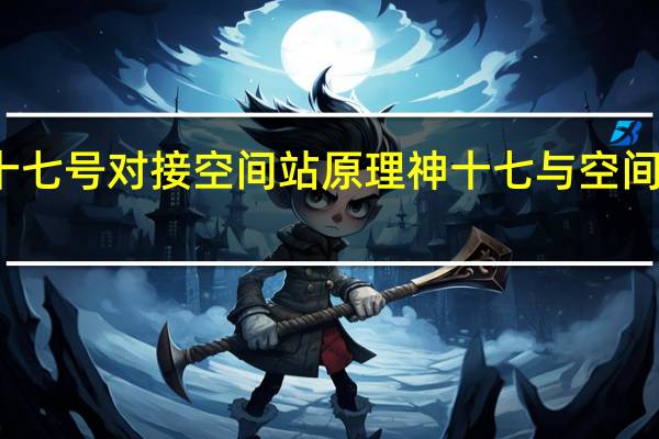 神舟十七号对接空间站原理 神十七与空间站成功对接