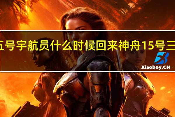 神舟十五号宇航员什么时候回来 神舟15号三名宇航员回家