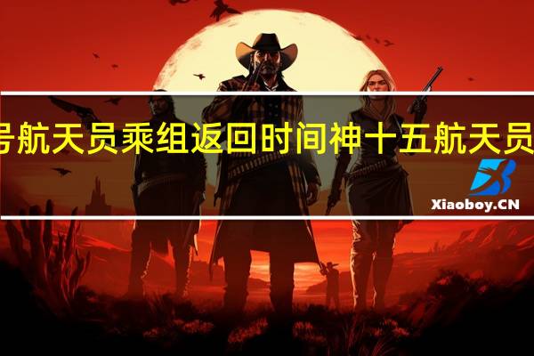 神舟十五号航天员乘组返回时间 神十五航天员本周日返回地球