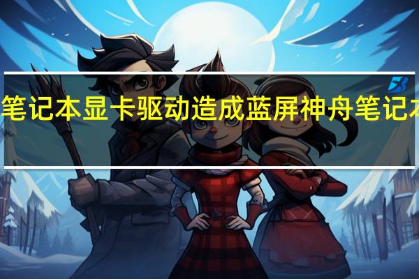 神舟笔记本显卡驱动造成蓝屏 神舟笔记本显卡驱动