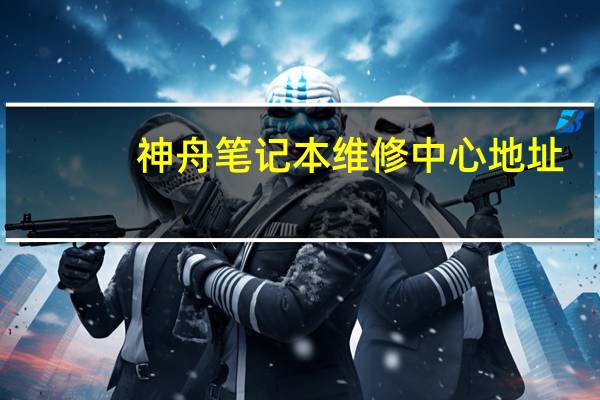 神舟笔记本维修中心地址（神舟笔记本维修中心）
