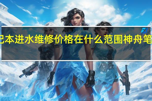 神舟笔记本进水维修价格在什么范围 神舟笔记本电脑维修