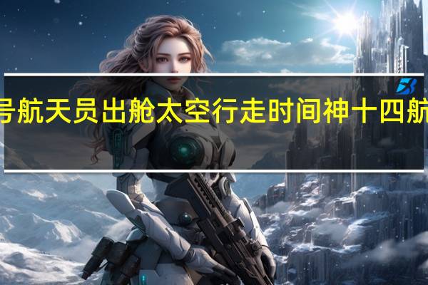 神舟14号航天员出舱太空行走时间 神十四航天员出舱现场